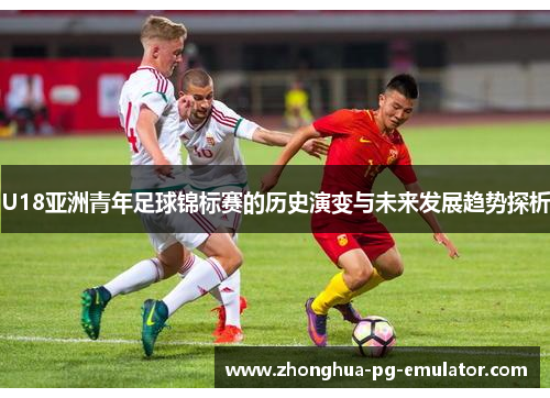 U18亚洲青年足球锦标赛的历史演变与未来发展趋势探析 U18亚洲青年足球锦标赛的历史演变与未来发展趋势探析
