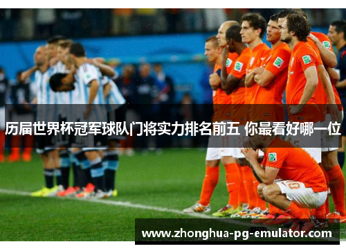 历届世界杯冠军球队门将实力排名前五 你最看好哪一位