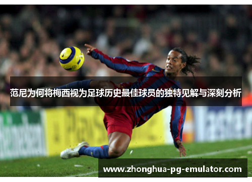 范尼为何将梅西视为足球历史最佳球员的独特见解与深刻分析 范尼为何将梅西视为足球历史最佳球员的独特见解与深刻分析