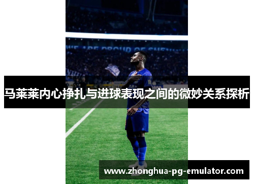 马莱莱内心挣扎与进球表现之间的微妙关系探析