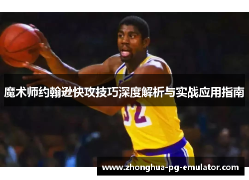 魔术师约翰逊快攻技巧深度解析与实战应用指南 魔术师约翰逊快攻技巧深度解析与实战应用指南