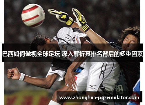 巴西如何傲视全球足坛 深入解析其排名背后的多重因素