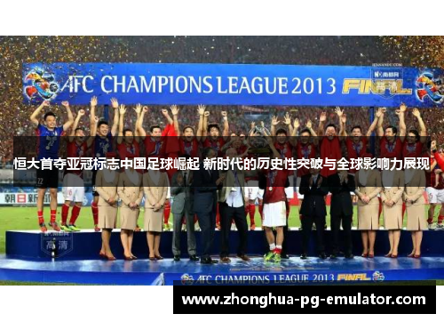 恒大首夺亚冠标志中国足球崛起 新时代的历史性突破与全球影响力展现
