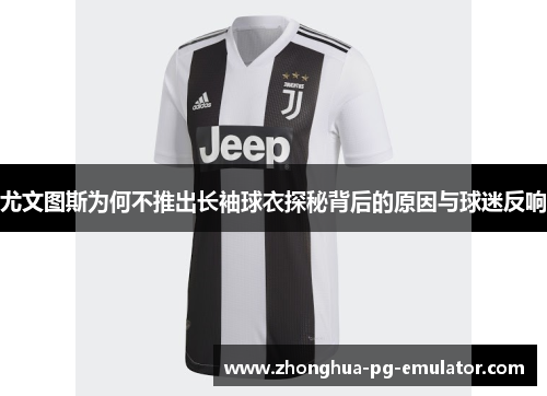 尤文图斯为何不推出长袖球衣探秘背后的原因与球迷反响 尤文图斯为何不推出长袖球衣探秘背后的原因与球迷反响