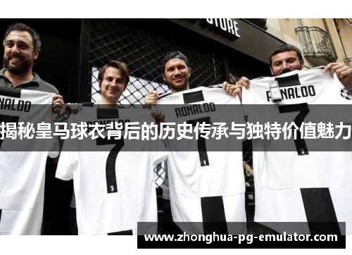 揭秘皇马球衣背后的历史传承与独特价值魅力