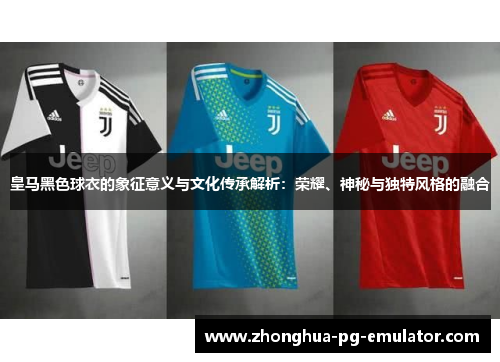 皇马黑色球衣的象征意义与文化传承解析：荣耀、神秘与独特风格的融合