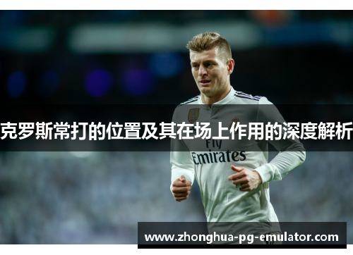 克罗斯常打的位置及其在场上作用的深度解析 克罗斯常打的位置及其在场上作用的深度解析