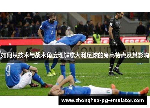如何从技术与战术角度理解意大利足球的身高特点及其影响 如何从技术与战术角度理解意大利足球的身高特点及其影响