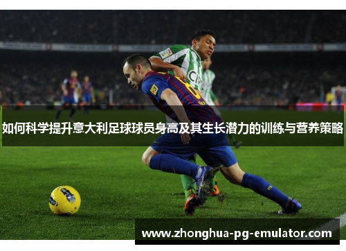 如何科学提升意大利足球球员身高及其生长潜力的训练与营养策略 如何科学提升意大利足球球员身高及其生长潜力的训练与营养策略