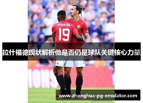 拉什福德现状解析他是否仍是球队关键核心力量 拉什福德现状解析他是否仍是球队关键核心力量