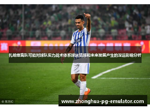 扎哈维离队可能对球队实力战术体系球迷情感和未来发展产生的深远影响分析 扎哈维离队可能对球队实力战术体系球迷情感和未来发展产生的深远影响分析
