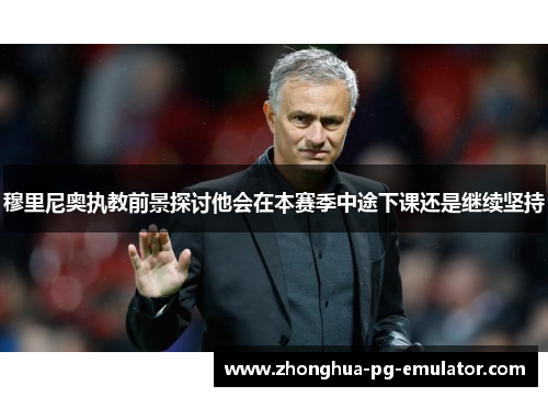 穆里尼奥执教前景探讨他会在本赛季中途下课还是继续坚持