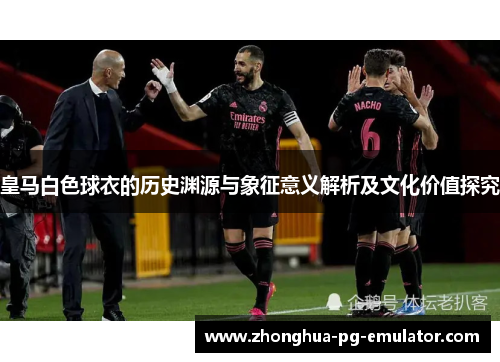 皇马白色球衣的历史渊源与象征意义解析及文化价值探究 皇马白色球衣的历史渊源与象征意义解析及文化价值探究