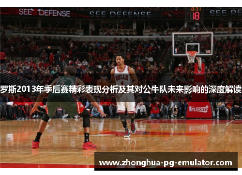 罗斯2013年季后赛精彩表现分析及其对公牛队未来影响的深度解读 罗斯2013年季后赛精彩表现分析及其对公牛队未来影响的深度解读