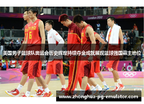 美国男子篮球队奥运会历史辉煌持续夺金成就展现篮球强国霸主地位