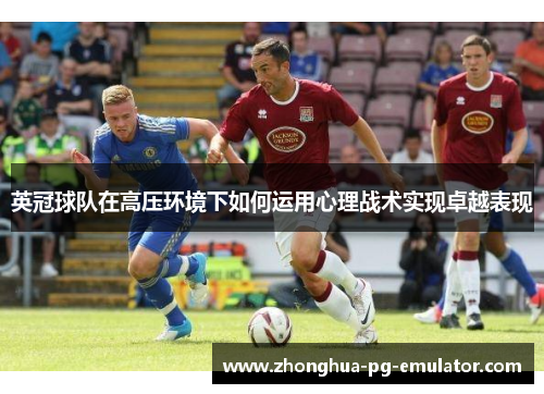 英冠球队在高压环境下如何运用心理战术实现卓越表现 英冠球队在高压环境下如何运用心理战术实现卓越表现