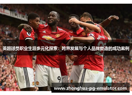 英超球员职业生涯多元化探索：跨界发展与个人品牌塑造的成功案例