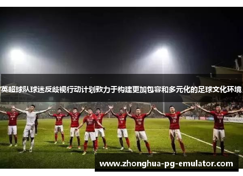 英超球队球迷反歧视行动计划致力于构建更加包容和多元化的足球文化环境 英超球队球迷反歧视行动计划致力于构建更加包容和多元化的足球文化环境