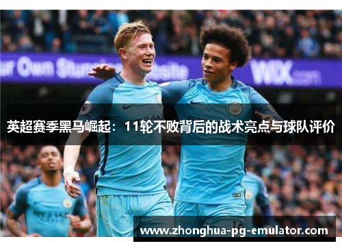 英超赛季黑马崛起：11轮不败背后的战术亮点与球队评价