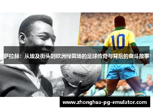萨拉赫：从埃及街头到欧洲绿茵场的足球传奇与背后的奋斗故事