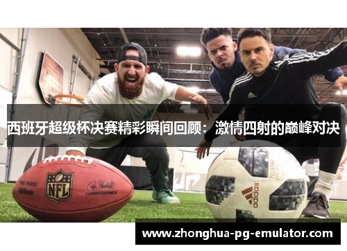 西班牙超级杯决赛精彩瞬间回顾:激情四射的巅峰对决 西班牙超级杯决赛精彩瞬间回顾:激情四射的巅峰对决