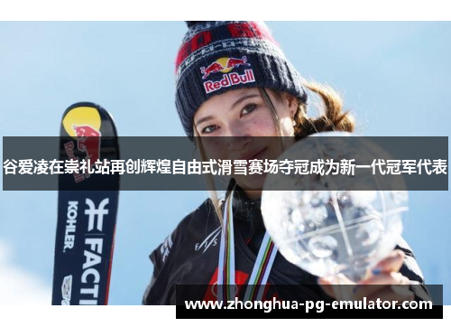 谷爱凌在崇礼站再创辉煌自由式滑雪赛场夺冠成为新一代冠军代表 谷爱凌在崇礼站再创辉煌自由式滑雪赛场夺冠成为新一代冠军代表