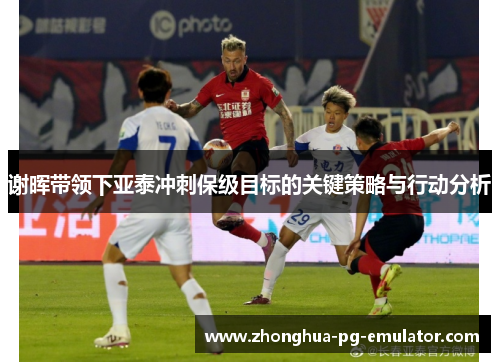 谢晖带领下亚泰冲刺保级目标的关键策略与行动分析