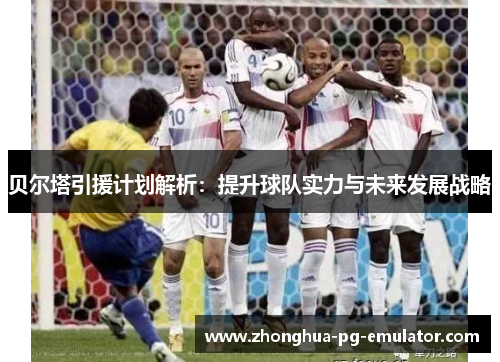 贝尔塔引援计划解析：提升球队实力与未来发展战略