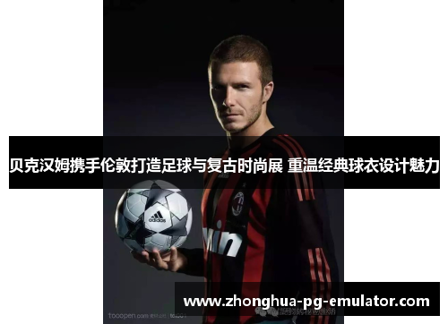 贝克汉姆携手伦敦打造足球与复古时尚展 重温经典球衣设计魅力