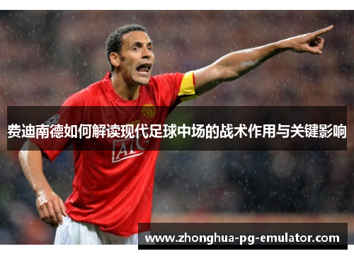 费迪南德如何解读现代足球中场的战术作用与关键影响 费迪南德如何解读现代足球中场的战术作用与关键影响