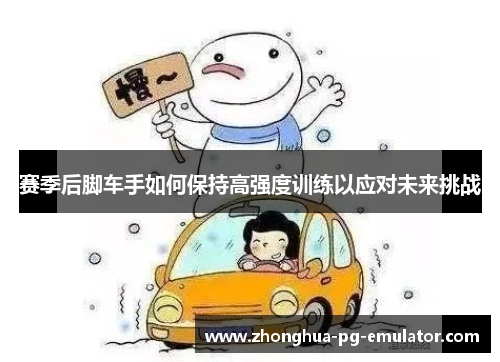 赛季后脚车手如何保持高强度训练以应对未来挑战 赛季后脚车手如何保持高强度训练以应对未来挑战