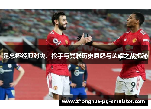 足总杯经典对决:枪手与曼联历史恩怨与荣耀之战揭秘 足总杯经典对决:枪手与曼联历史恩怨与荣耀之战揭秘