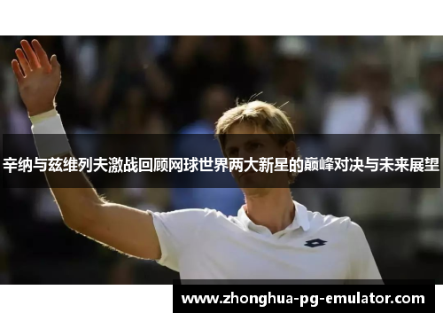 辛纳与兹维列夫激战回顾网球世界两大新星的巅峰对决与未来展望 辛纳与兹维列夫激战回顾网球世界两大新星的巅峰对决与未来展望