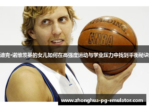 迪克·诺维茨基的女儿如何在高强度运动与学业压力中找到平衡秘诀