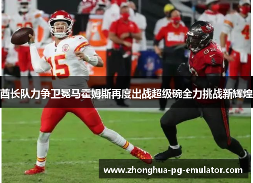 酋长队力争卫冕马霍姆斯再度出战超级碗全力挑战新辉煌 酋长队力争卫冕马霍姆斯再度出战超级碗全力挑战新辉煌