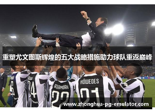 重塑尤文图斯辉煌的五大战略措施助力球队重返巅峰