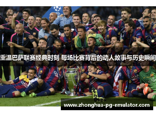 重温巴萨联赛经典时刻 每场比赛背后的动人故事与历史瞬间 重温巴萨联赛经典时刻 每场比赛背后的动人故事与历史瞬间