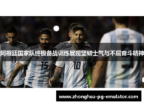 阿根廷国家队终极备战训练展现坚韧士气与不屈奋斗精神 阿根廷国家队终极备战训练展现坚韧士气与不屈奋斗精神