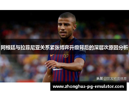 阿根廷与拉菲尼亚关系紧张博弈升级背后的深层次原因分析 阿根廷与拉菲尼亚关系紧张博弈升级背后的深层次原因分析