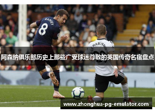阿森纳俱乐部历史上那些广受球迷尊敬的英国传奇名宿盘点 阿森纳俱乐部历史上那些广受球迷尊敬的英国传奇名宿盘点