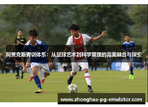 阿贾克斯青训体系:从足球艺术到科学管理的完美融合与探索 阿贾克斯青训体系:从足球艺术到科学管理的完美融合与探索
