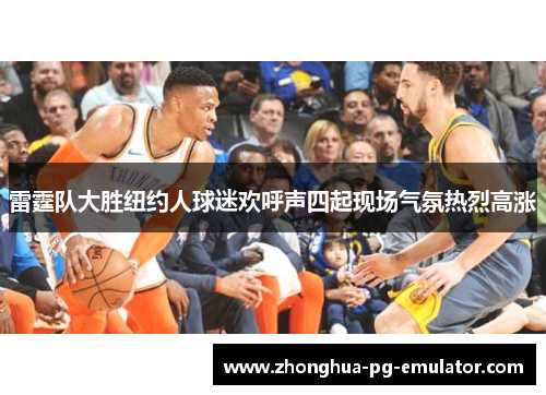 雷霆队大胜纽约人球迷欢呼声四起现场气氛热烈高涨