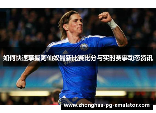 如何快速掌握阿仙奴最新比赛比分与实时赛事动态资讯 如何快速掌握阿仙奴最新比赛比分与实时赛事动态资讯
