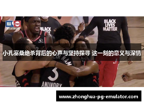 小孔塞桑绝杀背后的心声与坚持探寻 这一刻的意义与深情