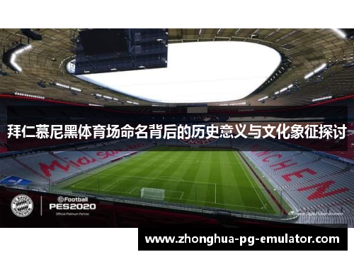 拜仁慕尼黑体育场命名背后的历史意义与文化象征探讨 拜仁慕尼黑体育场命名背后的历史意义与文化象征探讨