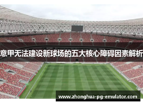 意甲无法建设新球场的五大核心障碍因素解析 意甲无法建设新球场的五大核心障碍因素解析