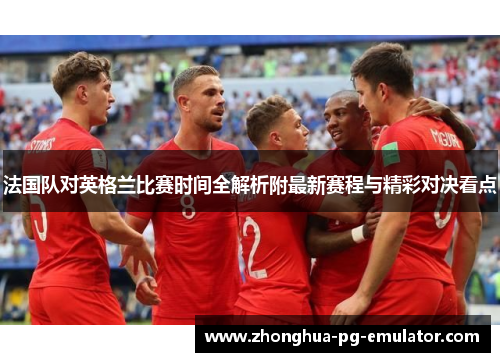 法国队对英格兰比赛时间全解析附最新赛程与精彩对决看点 法国队对英格兰比赛时间全解析附最新赛程与精彩对决看点