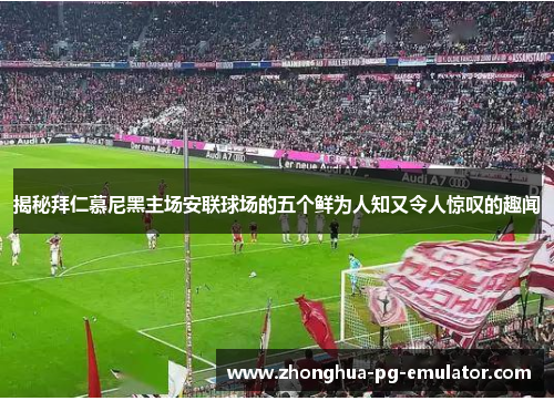 揭秘拜仁慕尼黑主场安联球场的五个鲜为人知又令人惊叹的趣闻 揭秘拜仁慕尼黑主场安联球场的五个鲜为人知又令人惊叹的趣闻