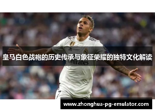 皇马白色战袍的历史传承与象征荣耀的独特文化解读 皇马白色战袍的历史传承与象征荣耀的独特文化解读