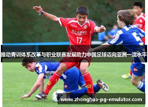 推动青训体系改革与职业联赛发展助力中国足球迈向亚洲一流水平